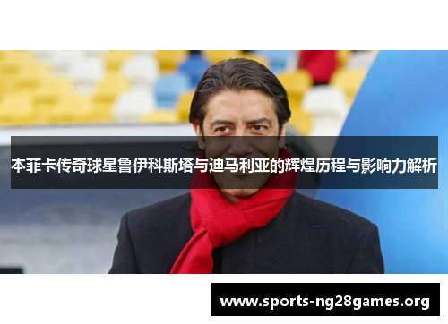 本菲卡传奇球星鲁伊科斯塔与迪马利亚的辉煌历程与影响力解析