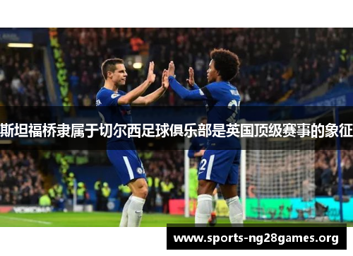 斯坦福桥隶属于切尔西足球俱乐部是英国顶级赛事的象征