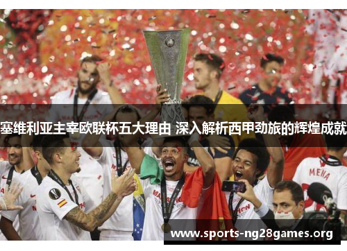 塞维利亚主宰欧联杯五大理由 深入解析西甲劲旅的辉煌成就 塞维利亚主宰欧联杯五大理由 深入解析西甲劲旅的辉煌成就