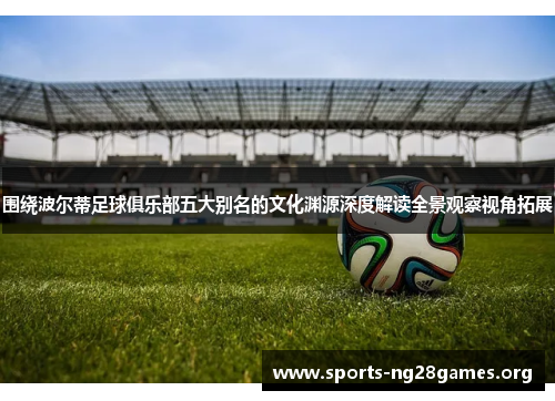围绕波尔蒂足球俱乐部五大别名的文化渊源深度解读全景观察视角拓展 围绕波尔蒂足球俱乐部五大别名的文化渊源深度解读全景观察视角拓展
