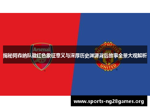 揭秘阿森纳队徽红色象征意义与深厚历史渊源背后故事全景大观解析