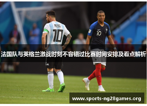法国队与英格兰激战时刻不容错过比赛时间安排及看点解析 法国队与英格兰激战时刻不容错过比赛时间安排及看点解析