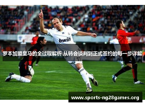 罗本加盟皇马的全过程解析 从转会谈判到正式签约的每一步详解