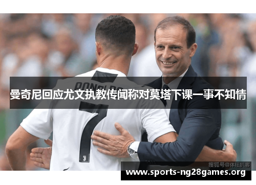 曼奇尼回应尤文执教传闻称对莫塔下课一事不知情 曼奇尼回应尤文执教传闻称对莫塔下课一事不知情
