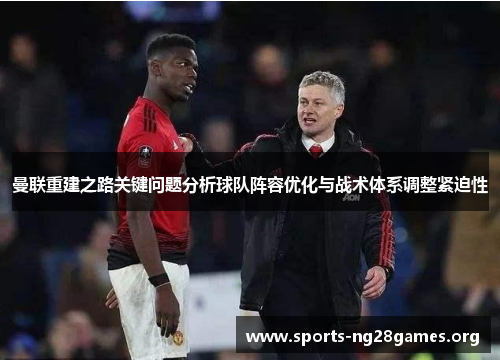 曼联重建之路关键问题分析球队阵容优化与战术体系调整紧迫性 曼联重建之路关键问题分析球队阵容优化与战术体系调整紧迫性