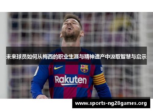 未来球员如何从梅西的职业生涯与精神遗产中汲取智慧与启示 未来球员如何从梅西的职业生涯与精神遗产中汲取智慧与启示