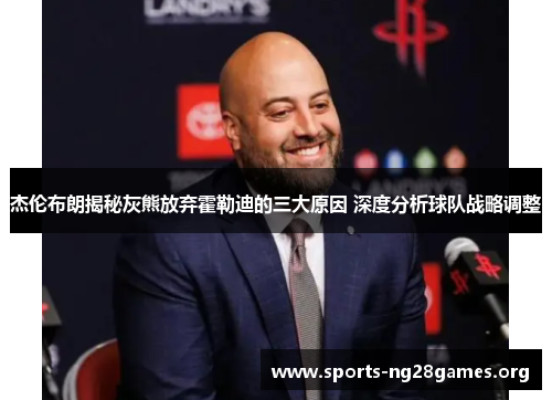 杰伦布朗揭秘灰熊放弃霍勒迪的三大原因 深度分析球队战略调整 杰伦布朗揭秘灰熊放弃霍勒迪的三大原因 深度分析球队战略调整