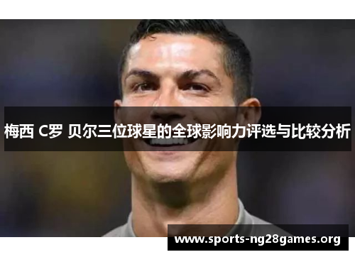 梅西 C罗 贝尔三位球星的全球影响力评选与比较分析 梅西 C罗 贝尔三位球星的全球影响力评选与比较分析