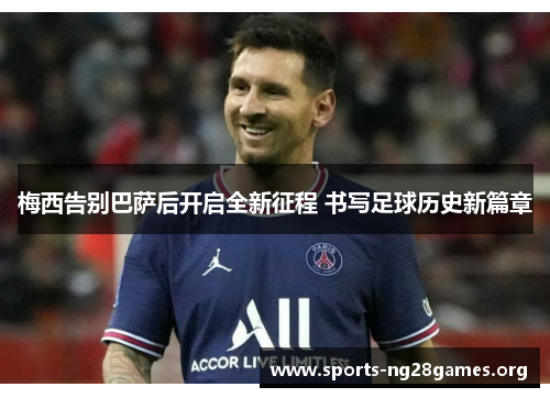 梅西告别巴萨后开启全新征程 书写足球历史新篇章 梅西告别巴萨后开启全新征程 书写足球历史新篇章