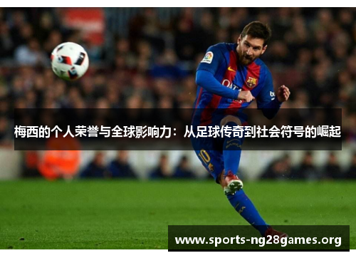 梅西的个人荣誉与全球影响力：从足球传奇到社会符号的崛起