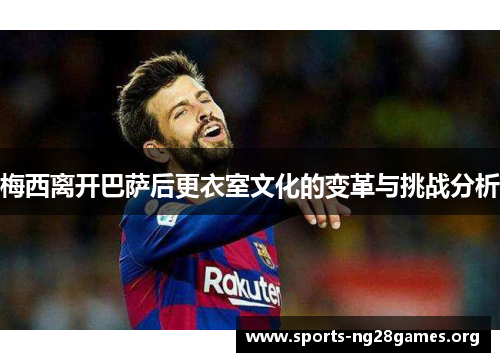 梅西离开巴萨后更衣室文化的变革与挑战分析