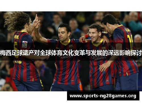 梅西足球遗产对全球体育文化变革与发展的深远影响探讨