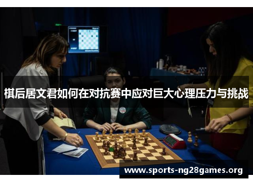 棋后居文君如何在对抗赛中应对巨大心理压力与挑战 棋后居文君如何在对抗赛中应对巨大心理压力与挑战