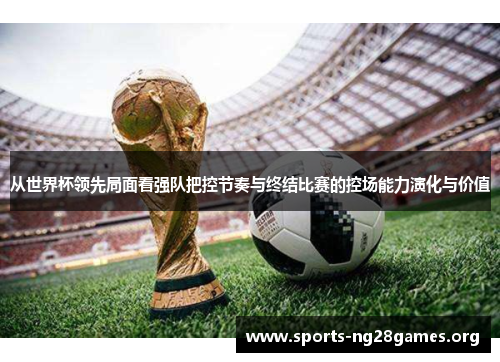 从世界杯领先局面看强队把控节奏与终结比赛的控场能力演化与价值